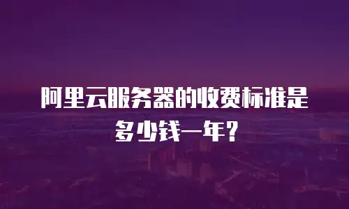 阿里云服务器的收费标准是多少钱一年？