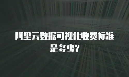 阿里云数据可视化收费标准是多少？