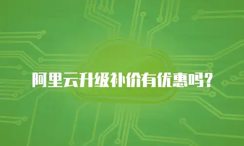 阿里云升级补价有优惠吗？