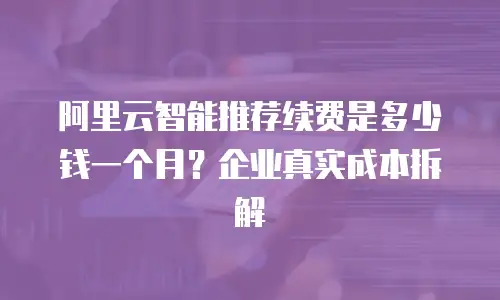 阿里云智能推荐续费是多少钱一个月？企业真实成本拆解