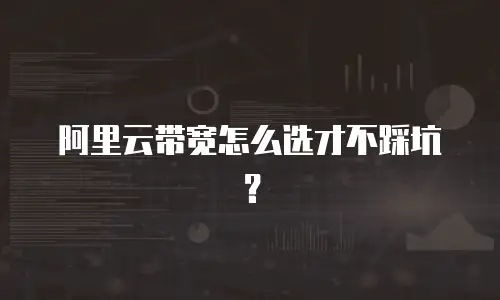 阿里云带宽怎么选才不踩坑？