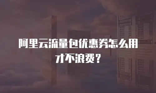 阿里云流量包优惠券怎么用才不浪费？