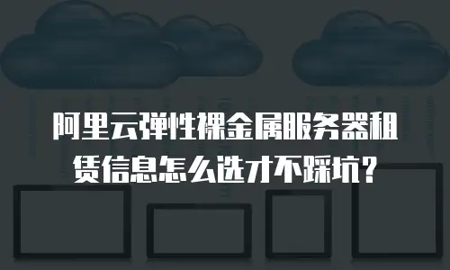 阿里云弹性裸金属服务器租赁信息怎么选才不踩坑？