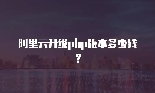阿里云升级php版本多少钱？