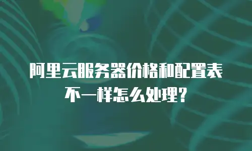 阿里云服务器价格和配置表不一样怎么处理？