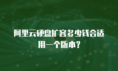 阿里云硬盘扩容多少钱合适用一个版本？