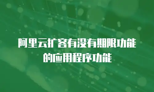 阿里云扩容有没有期限功能的应用程序功能