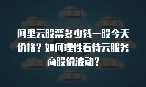 阿里云股票多少钱一股今天价格？如何理性看待云服务商股价波动？