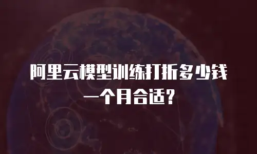 阿里云模型训练打折多少钱一个月合适？