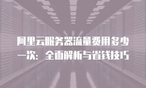 阿里云服务器流量费用多少一次：全面解析与省钱技巧