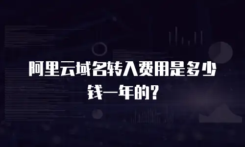 阿里云域名转入费用是多少钱一年的？