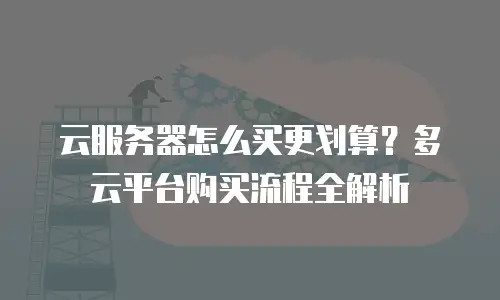 云服务器怎么买更划算？多云平台购买流程全解析