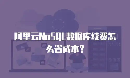 阿里云NoSQL数据库续费怎么省成本？