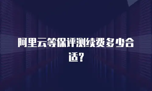 阿里云等保评测续费多少合适？