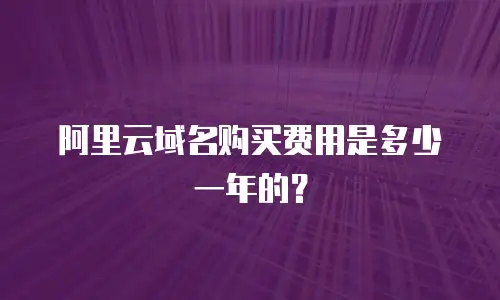 阿里云域名购买费用是多少一年的？