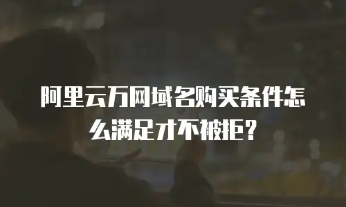 阿里云万网域名购买条件怎么满足才不被拒？