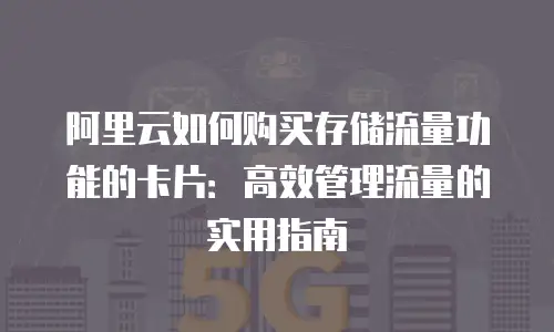 阿里云如何购买存储流量功能的卡片：高效管理流量的实用指南