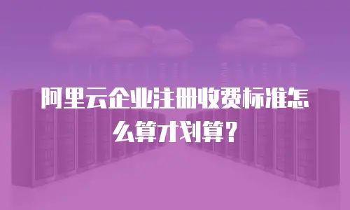 阿里云企业注册收费标准怎么算才划算？