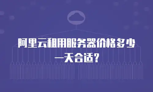 阿里云租用服务器价格多少一天合适？