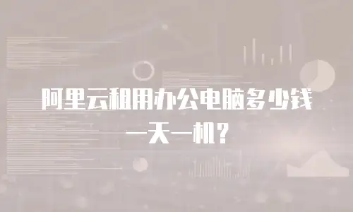 阿里云租用办公电脑多少钱一天一机？