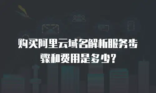 购买阿里云域名解析服务步骤和费用是多少？