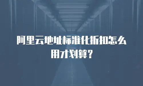 阿里云地址标准化折扣怎么用才划算？