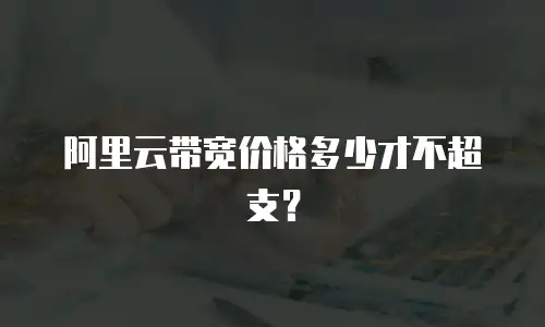 阿里云带宽价格多少才不超支？