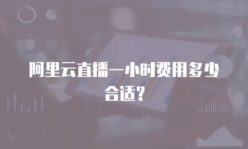 阿里云直播一小时费用多少合适？