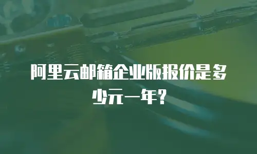 阿里云邮箱企业版报价是多少元一年？