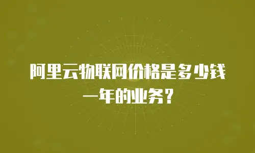 阿里云物联网价格是多少钱一年的业务？