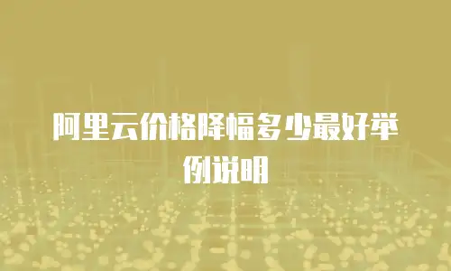 阿里云价格降幅多少最好举例说明