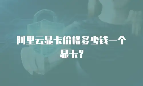 阿里云显卡价格多少钱一个显卡？