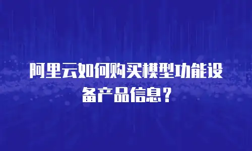 阿里云如何购买模型功能设备产品信息？