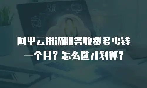 阿里云推流服务收费多少钱一个月？怎么选才划算？