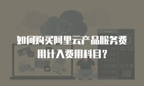 如何购买阿里云产品服务费用计入费用科目？