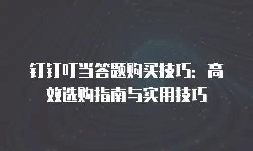 钉钉叮当答题购买技巧：高效选购指南与实用技巧