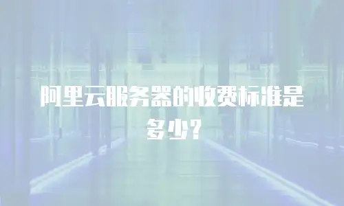 阿里云服务器的收费标准是多少？