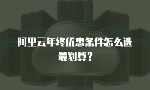 阿里云年终优惠条件怎么选最划算？