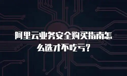 阿里云业务安全购买指南怎么选才不吃亏？