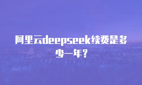 阿里云deepseek续费是多少一年？