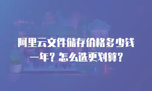 阿里云文件储存价格多少钱一年？怎么选更划算？