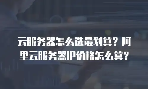 云服务器怎么选最划算？阿里云服务器IP价格怎么算？