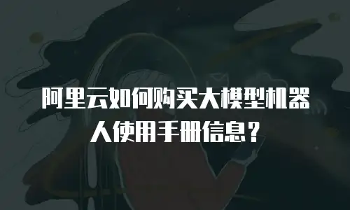 阿里云如何购买大模型机器人使用手册信息？