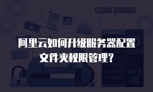 阿里云如何升级服务器配置文件夹权限管理？