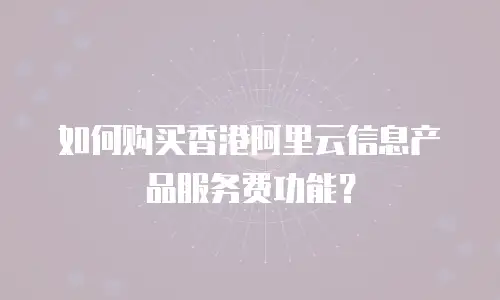 如何购买香港阿里云信息产品服务费功能？