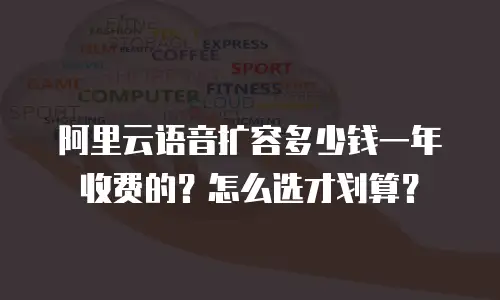 阿里云语音扩容多少钱一年收费的？怎么选才划算？