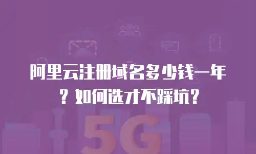 阿里云注册域名多少钱一年？如何选才不踩坑？