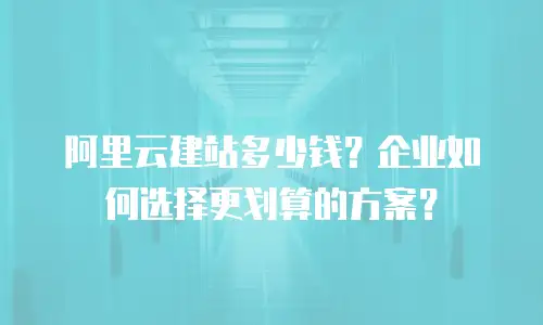 阿里云建站多少钱？企业如何选择更划算的方案？