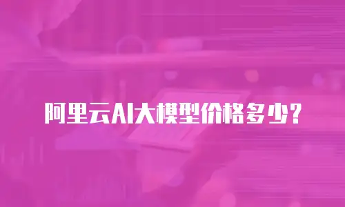 阿里云AI大模型价格多少？