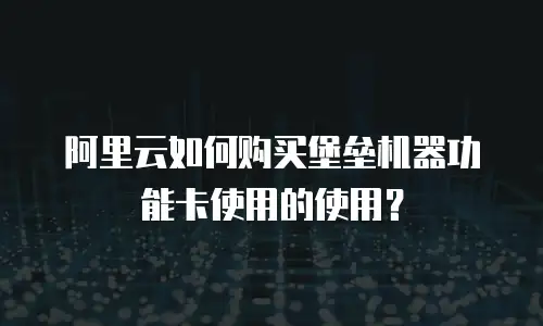 阿里云如何购买堡垒机器功能卡使用的使用？